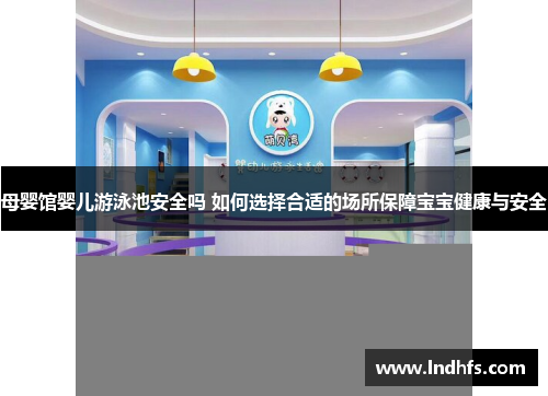 母婴馆婴儿游泳池安全吗 如何选择合适的场所保障宝宝健康与安全